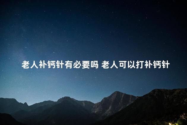 老人补钙针有必要吗 老人可以打补钙针吗